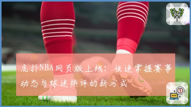 虎扑NBA网页版上线：快速掌握赛事动态与球迷热评的新方式