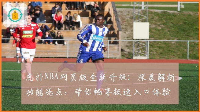 虎扑NBA网页版全新升级：深度解析功能亮点，带你畅享极速入口体验