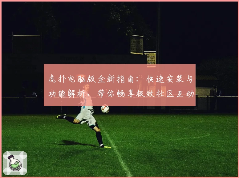 虎扑电脑版全新指南：快速安装与功能解析，带你畅享极致社区互动体验