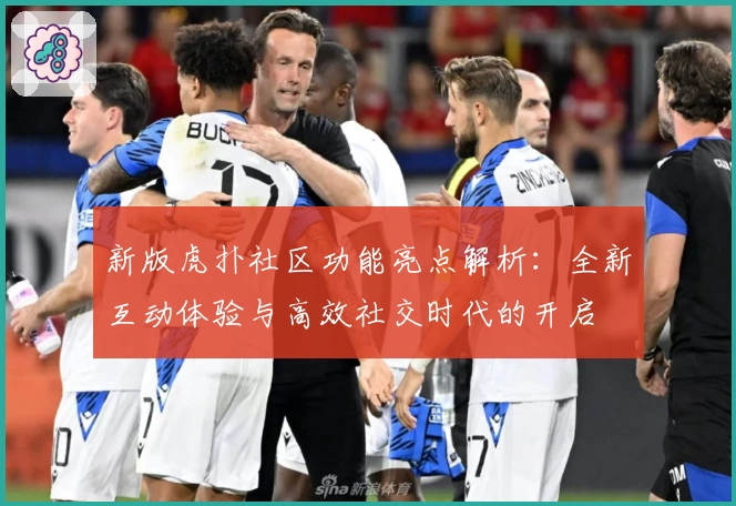 新版虎扑社区功能亮点解析：全新互动体验与高效社交时代的开启