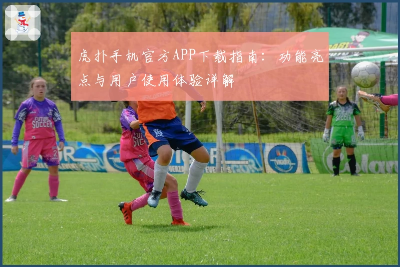 虎扑手机官方APP下载指南：功能亮点与用户使用体验详解