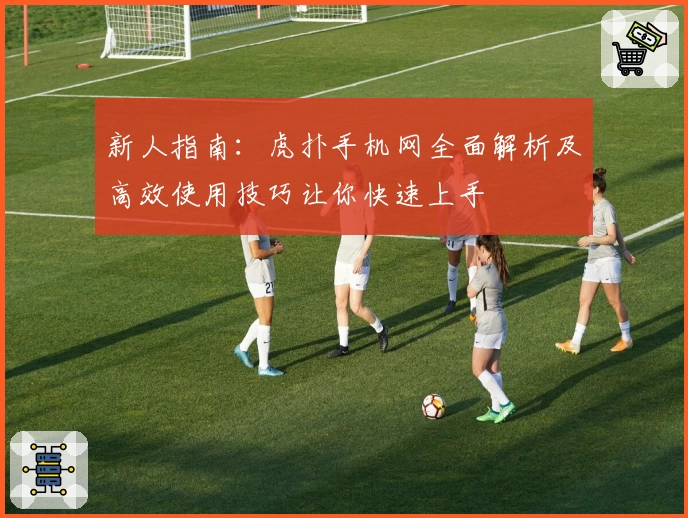 新人指南：虎扑手机网全面解析及高效使用技巧让你快速上手