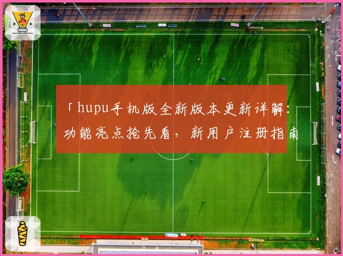 「hupu手机版全新版本更新详解:功能亮点抢先看,新用户注册指南全面解析」