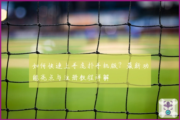 如何快速上手虎扑手机版？最新功能亮点与注册教程详解