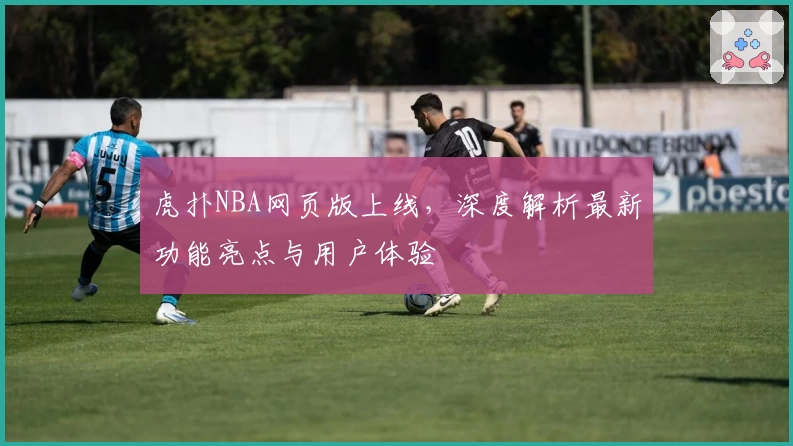 虎扑NBA网页版上线，深度解析最新功能亮点与用户体验