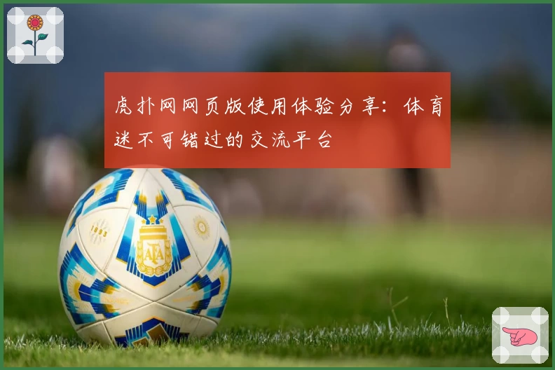 虎扑网网页版使用体验分享：体育迷不可错过的交流平台