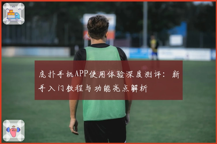 虎扑手机APP使用体验深度测评：新手入门教程与功能亮点解析