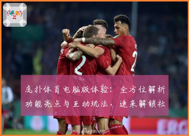 虎扑体育电脑版体验：全方位解析功能亮点与互动玩法，速来解锁社区新鲜动态