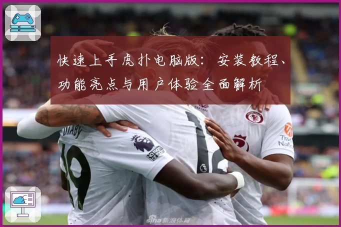 快速上手虎扑电脑版：安装教程、功能亮点与用户体验全面解析