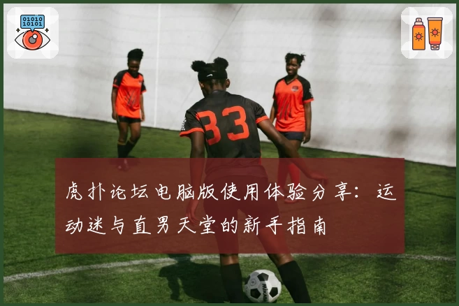 虎扑论坛电脑版使用体验分享：运动迷与直男天堂的新手指南