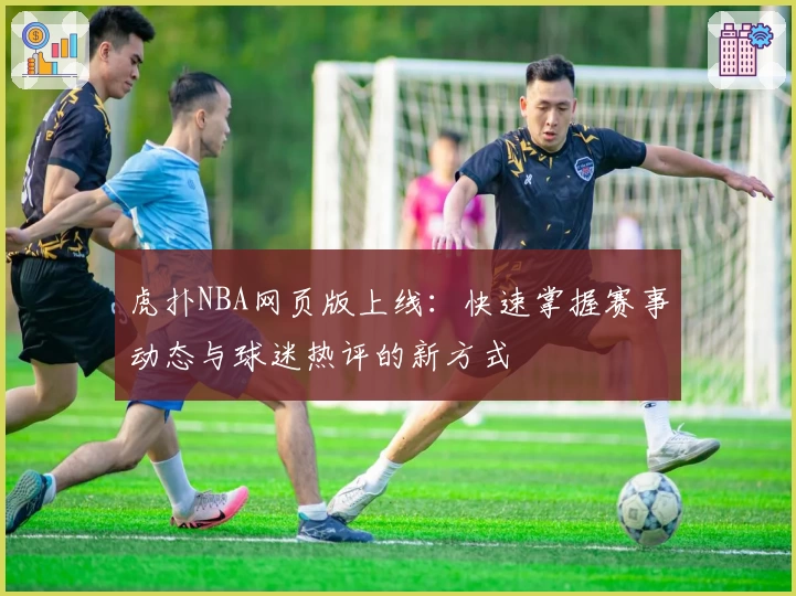 虎扑NBA网页版上线：快速掌握赛事动态与球迷热评的新方式