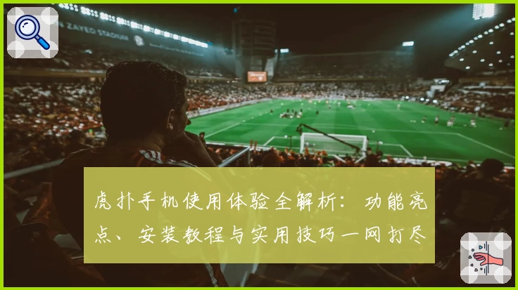 虎扑手机使用体验全解析：功能亮点、安装教程与实用技巧一网打尽