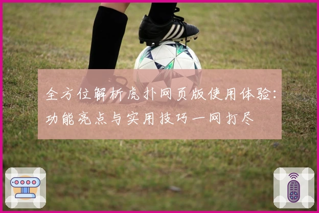 全方位解析虎扑网页版使用体验：功能亮点与实用技巧一网打尽