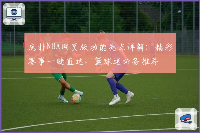 虎扑NBA网页版功能亮点详解：精彩赛事一键直达，篮球迷必备推荐