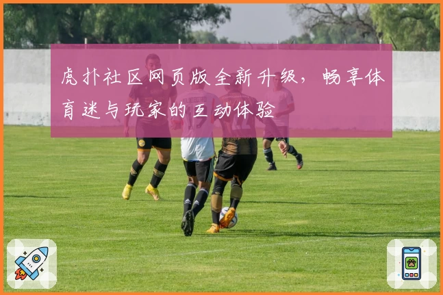 虎扑社区网页版全新升级，畅享体育迷与玩家的互动体验