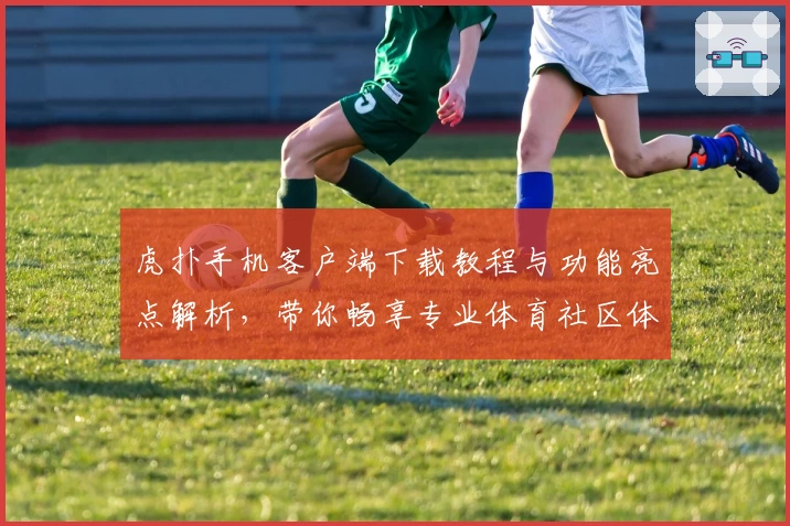 虎扑手机客户端下载教程与功能亮点解析，带你畅享专业体育社区体验