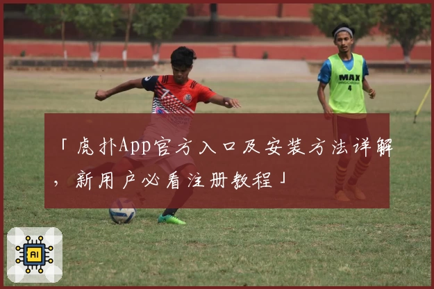 「虎扑App官方入口及安装方法详解，新用户必看注册教程」